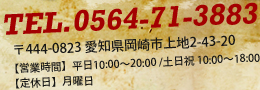 TEL.0564-71-3883 〒444-0823 愛知県岡崎市上地2-43-20 【営業時間】平日10:00～20:00 /土日祝 10:00～18:00 【定休日】月曜日